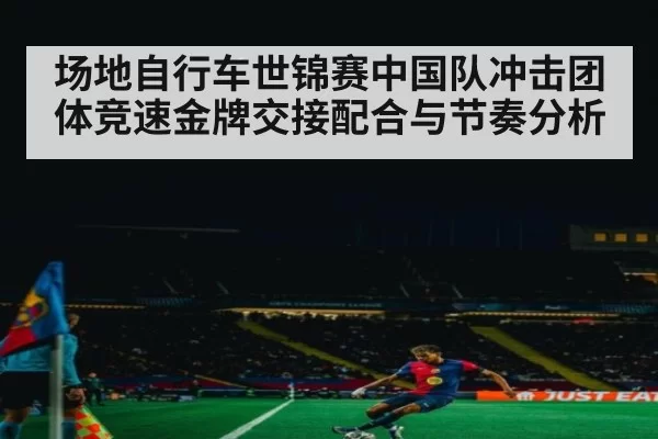 场地自行车世锦赛中国队冲击团体竞速金牌交接配合与节奏分析