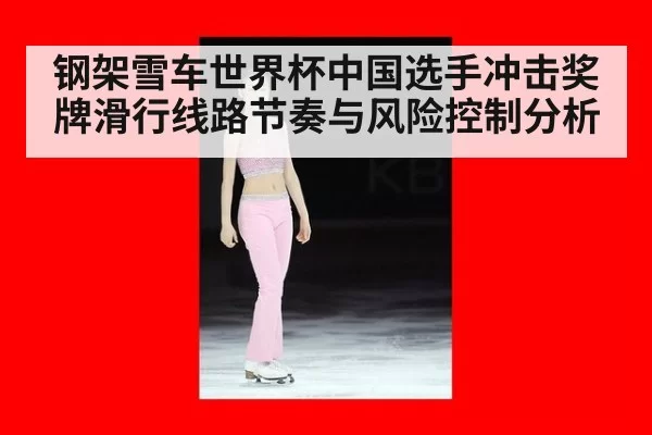 钢架雪车世界杯中国选手冲击奖牌滑行线路节奏与风险控制分析
